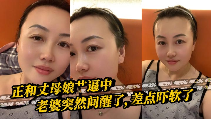 
【丈母娘乱伦】正和丈母娘艹逼中，老婆突然间醒了，差点吓软了