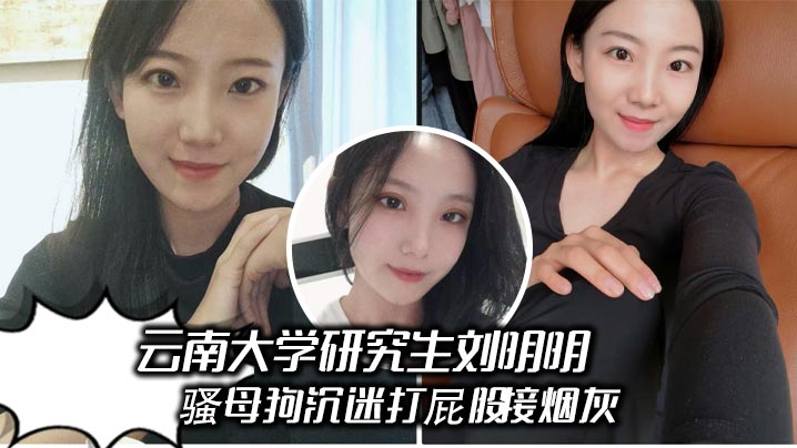 
云南大学研究生刘明明 骚母狗沉迷打屁股接烟灰，被男友操得哇哇叫 享受被羞辱的快感