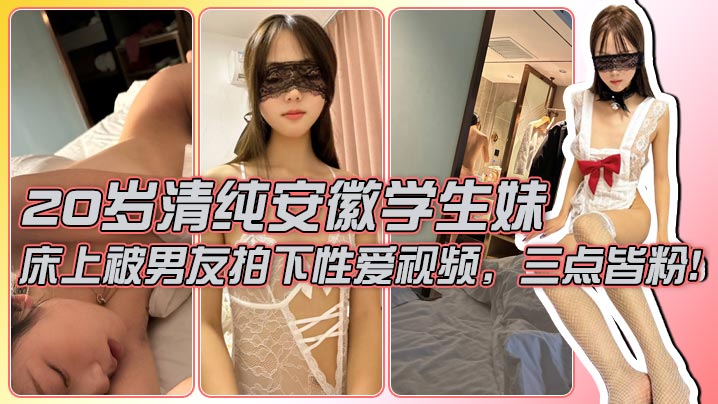 
【男友泄密】20岁清纯安徽学生妹，外表清纯，典型的乖乖女白月光，床上被男友拍下性爱视频，三点皆粉！