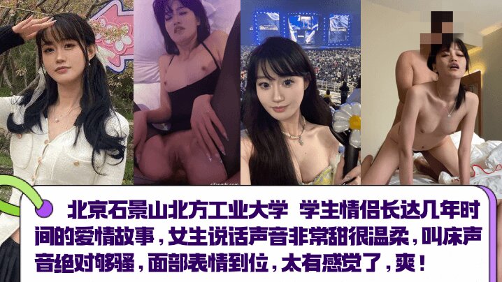 
北京石景山北方工业大学 学生情侣长达几年时间的爱情故事，女生说话声音非常甜很温柔，叫床声音绝对够骚，面部表情到位，太有感觉了 爽！！