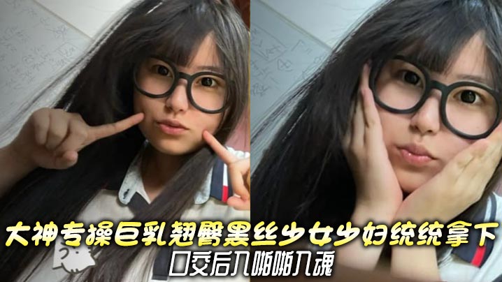 
大神专操巨乳翘臀黑丝少女少妇统统拿下，口交后入啪啪入魂