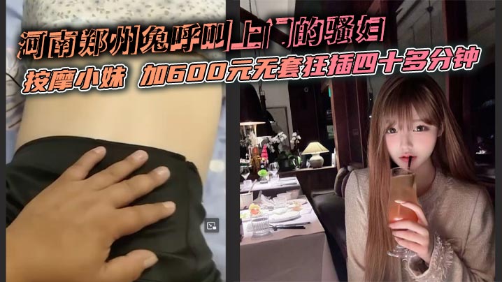 
河南郑州兔呼叫上门的骚妇 按摩小妹 加600元无套狂插四十多分钟 嫩穴肿成烂逼腿软求饶