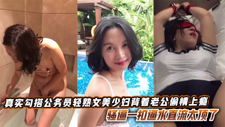 
真实勾搭公务员轻熟女美少妇背着老公偷情上瘾，骚逼一扣逼水直流太顶了