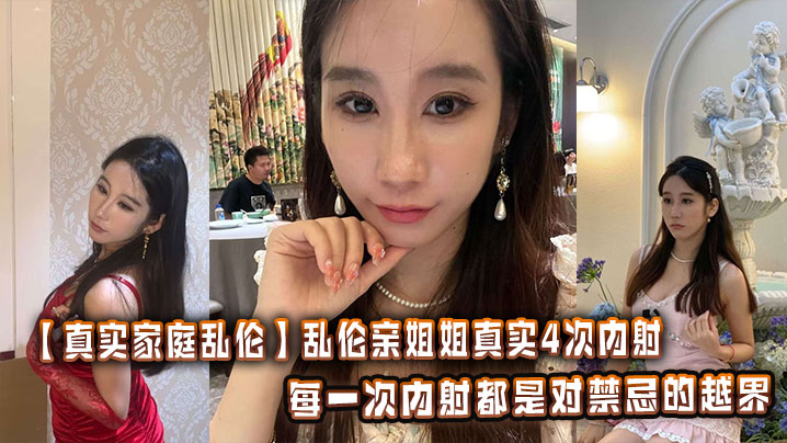 
【真实家庭乱伦】乱伦亲姐姐真实4次内射，每一次内射都是对禁忌的越界，每一次呻吟都震颤着感官。