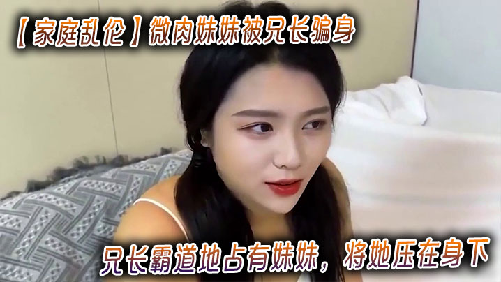 
【家庭乱伦】微肉妹妹被兄长骗身_兄长霸道地占有妹妹，将她压在身下