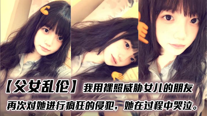 
【父女乱伦】我用裸照威胁女儿的朋友，再次对她进行疯狂的侵犯，她在过程中哭泣。