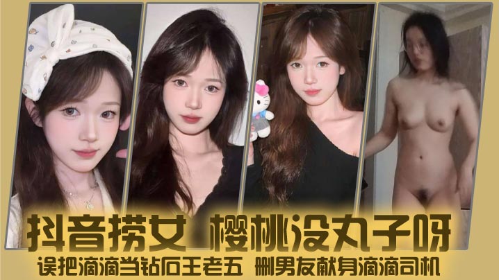 
抖音捞女 樱桃没丸子呀 误把滴滴当钻石王老五 删男友献身滴滴司机 酒店狂操视频曝光