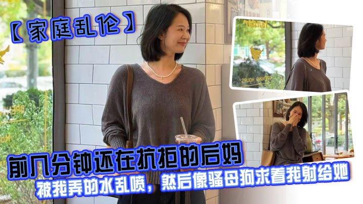 
【家庭乱伦】前几分钟还在抗拒的后妈，被我弄的水乱喷，然后像骚母狗求着我射给她