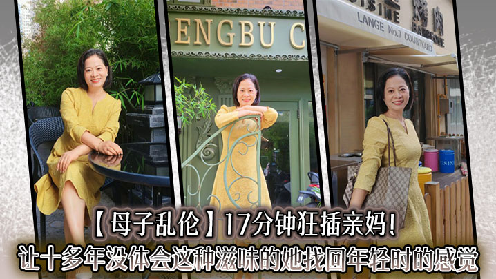 
【母子乱伦】17分钟狂插亲妈！让十多年没体会这种滋味的她找回年轻时的感觉，儿子长大了没白养