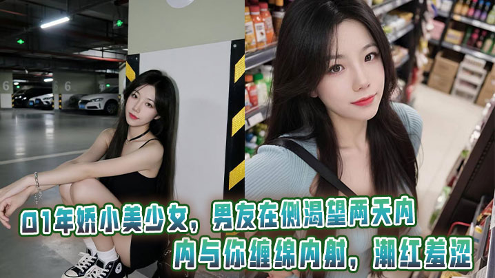 
01年娇小美少女，男友在侧渴望两天内与你缠绵内射，潮红羞涩。