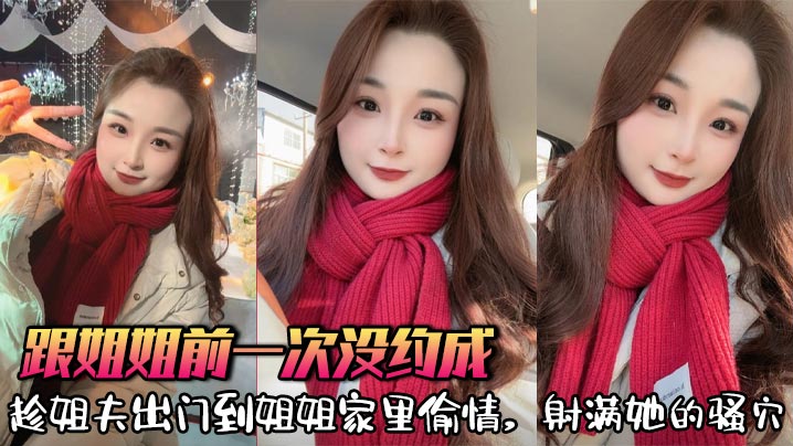 
【姐弟乱伦】跟姐姐前一次没约成，趁姐夫出门到姐姐家里偷情，射满她的骚穴