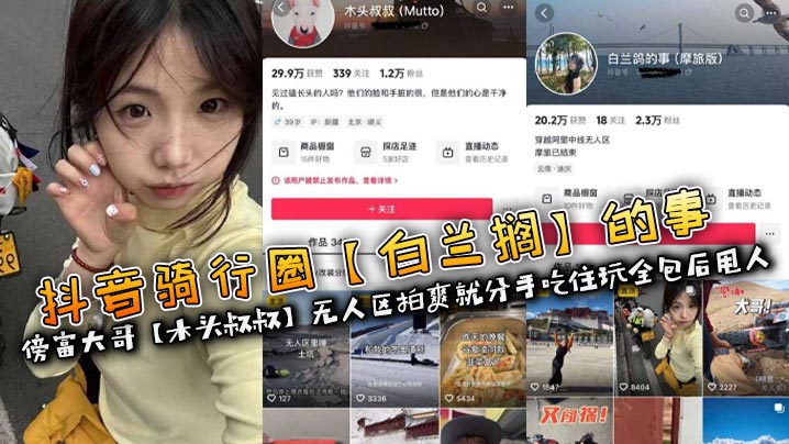 
抖音骑行圈【白兰鸽】的事傍富大哥【木头叔叔】无人区拍爽就分手吃住玩全包后甩人