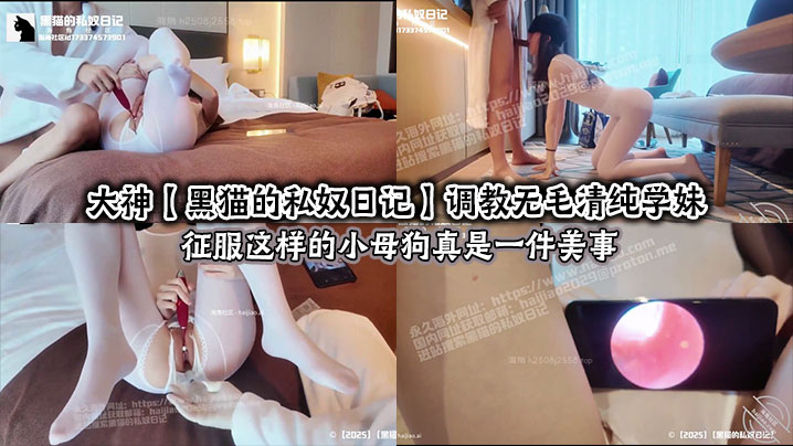 
大神【黑猫的私奴日记】调教无毛清纯学妹，征服这样的小母狗真是一件美事