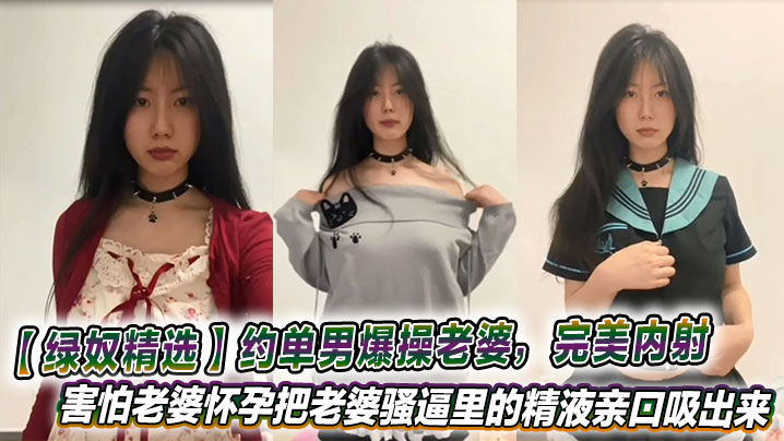 
【绿奴精选】约单男爆操老婆，完美内射，害怕老婆怀孕把老婆骚逼里的精液亲口吸出来