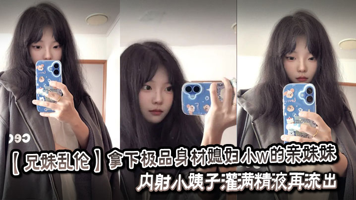 
【兄妹乱伦】拿下极品身材媳妇小w的亲妹妹，内射小姨子灌满精液再流出。