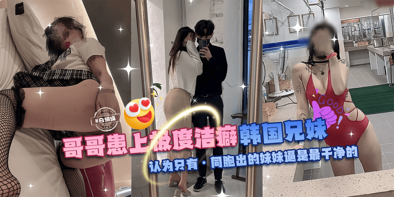 
乱伦亲妹-哥哥换上极度洁癖，韩国兄妹乱伦。认为只有同胞出生的妹妹的逼才是最干净的!-