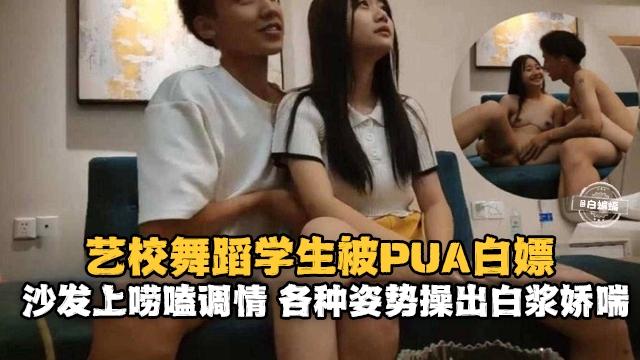 
艺校舞蹈学生被PUA白嫖，沙发上唠嗑调情，各种姿势操出白浆娇喘