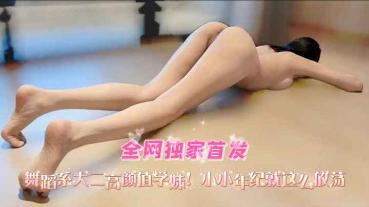 
【全国独家首发】舞蹈系大二高颜值学妹，小小年级就乳此放荡