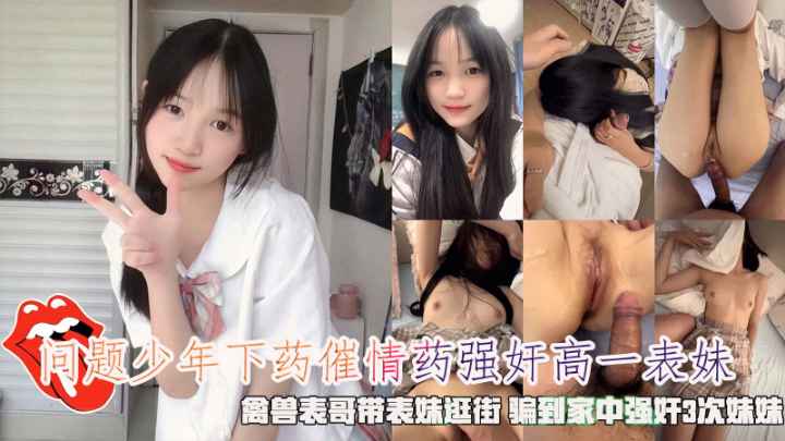 
禽兽表哥下药催情药强奸高一表妹骗到家中强奸3次妹妹