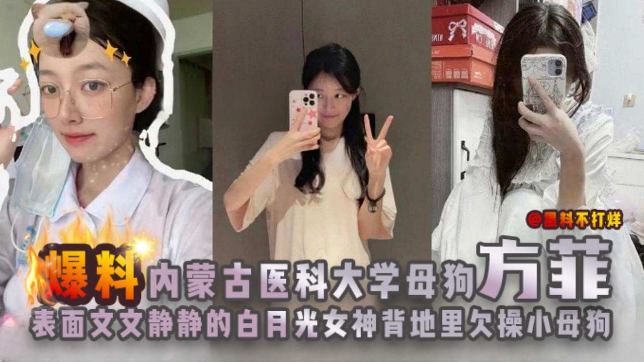 
【真实爆料】内蒙古医科大学文静气质母狗[方菲]，校内很出名很多人的白月光，背地里被富二代学长调教成饥渴母狗
