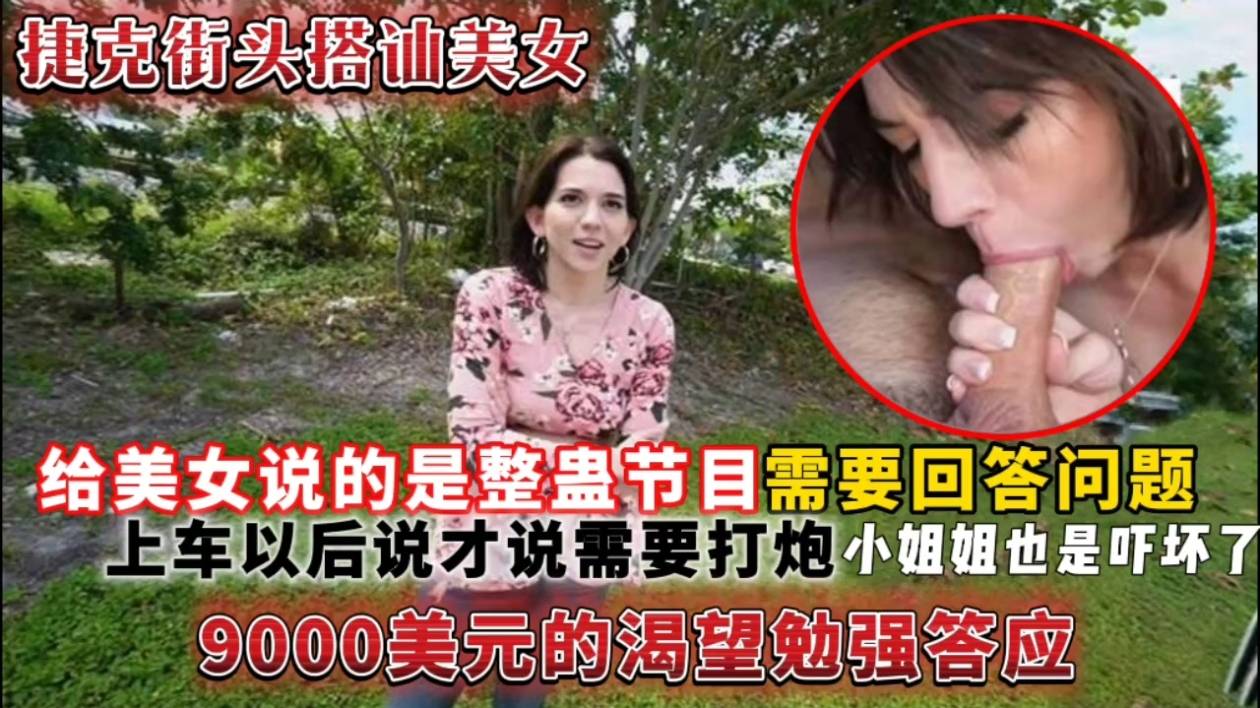 
(捷克街头搭讪美女)给美女说的是整蛊节目需要回答问题，上车以后说才说需要打炮小姐姐也是吓坏了9000美元的渴望勉强答应