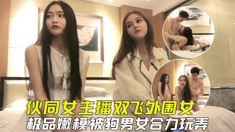 
【探花双飞】伙同女主播套路外围嫩模玩双飞，小骚货被合力玩弄爽到虚脱