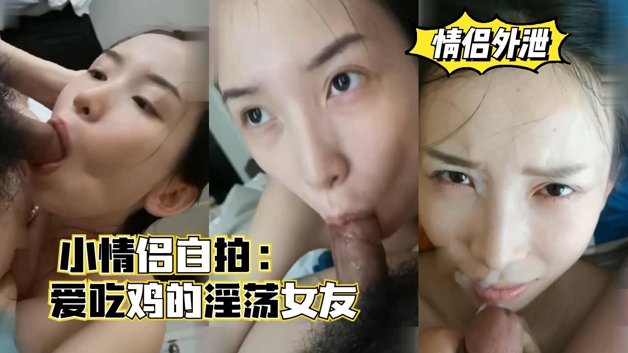 
【情侣外泄】小情侣自拍，爱吃鸡的淫荡女友，口爆颜射。
