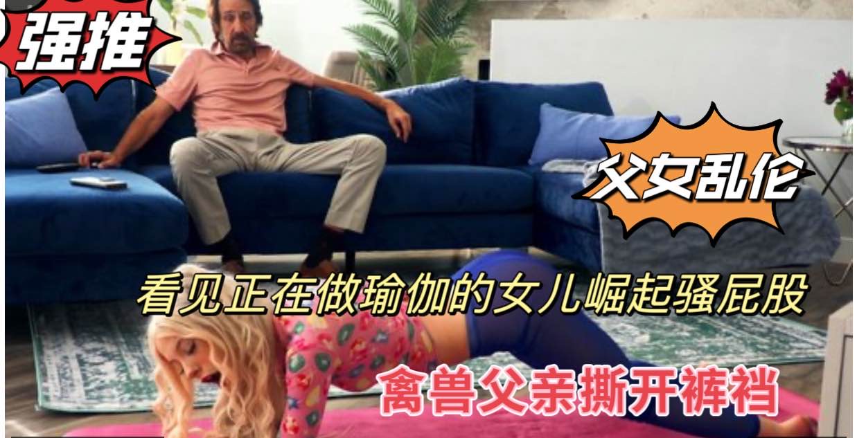 
父女乱伦，看见做瑜伽的女儿撅起骚屁股，禽兽父亲撕开裤裆鸡巴后入