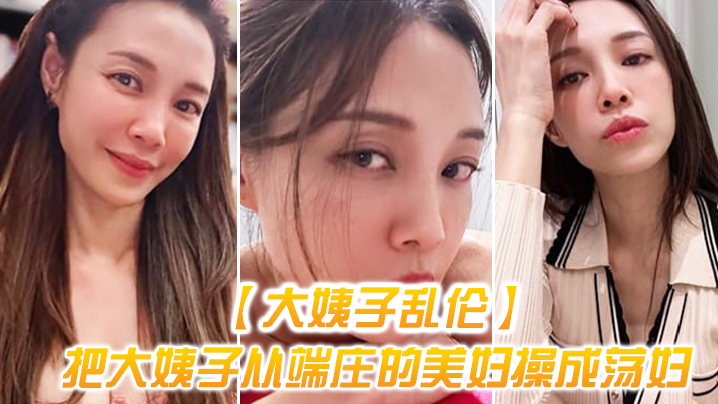 
大姨子乱伦把大姨子从端庄的美妇操成荡妇成就感爆棚无套内射