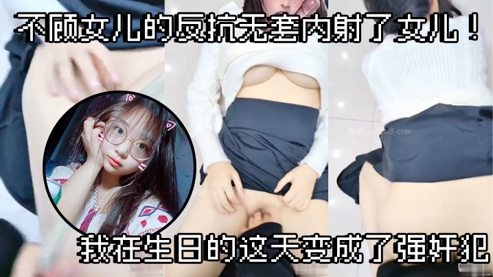 
父女乱伦不顾女儿的反抗无套内射了女儿我在生日的这天变成了强奸犯