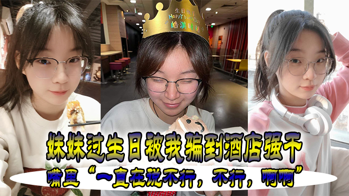 
妹妹.过生.被我骗.到酒店强.干嘴里一直在.说不行不.行啊.啊