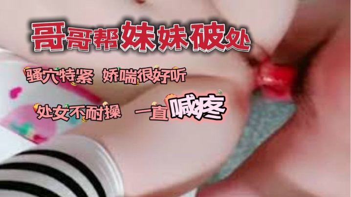 
哥哥帮自己妹妹破了处_骚穴看着很紧又嫩娇喘很好听