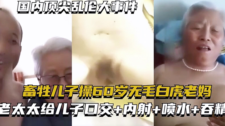
国内顶尖乱伦大事件畜生儿子操60岁无毛白虎老妈老太太给儿子口交内射喷水吞精