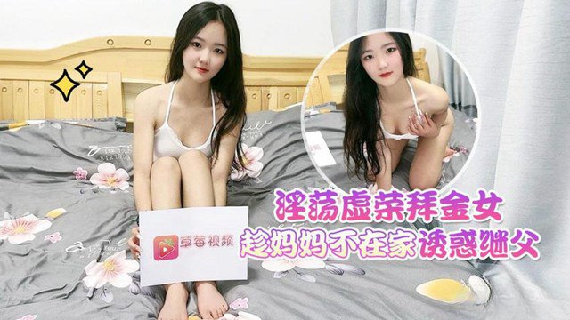
花花淫荡虚荣拜金女趁妈妈不在家_诱惑继父