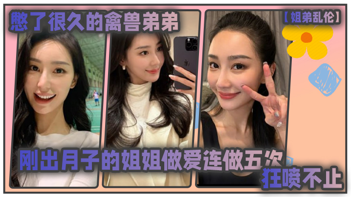 
姐弟乱伦憋了很久的禽兽弟弟与刚出月子的气质姐姐整晚做爱一晚连做五次狂喷不止