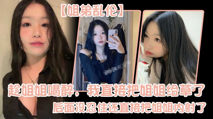 
姐弟乱伦趁姐姐喝醉我直接把姐姐给草了后面没忍住还直接把姐姐内射了