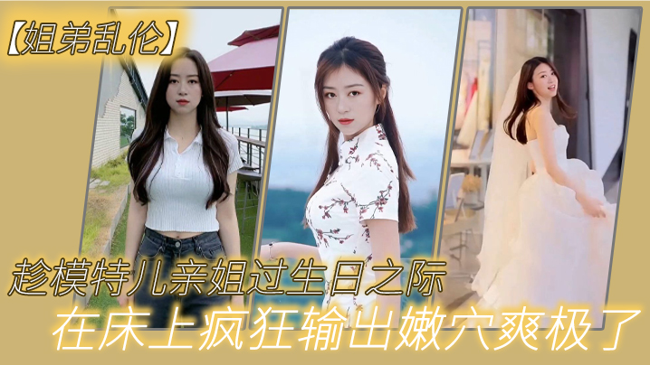 
姐弟乱伦趁模特儿亲姐过生日之际买一套婚纱让她穿上美腿丝袜白色婚纱在床上疯狂输出嫩穴爽极了