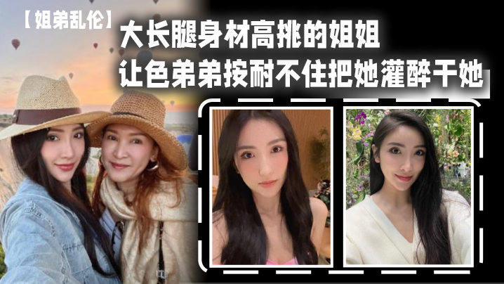 
姐弟乱伦大长腿身材高挑的姐姐让色弟弟按耐不住把她灌醉干她樱桃小粉穴后入她的大屁股