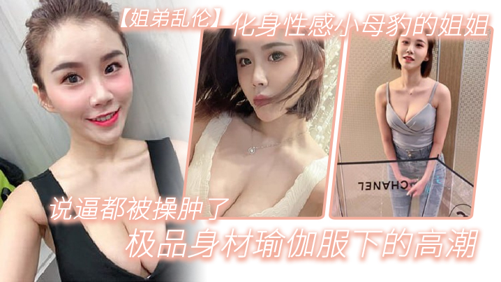 
姐弟乱伦化身性感小母豹的姐姐说逼都被操肿了_极品身材瑜伽服下的高潮