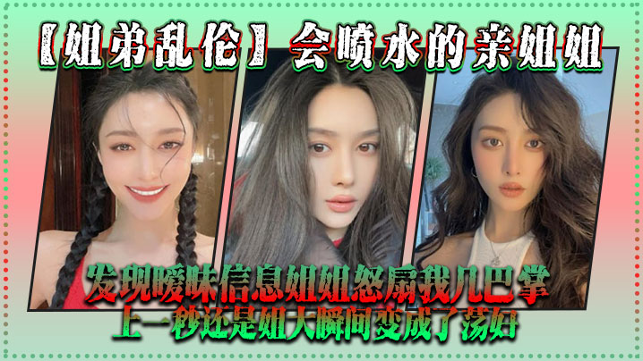 
姐弟乱伦会喷水的亲姐姐发现暧昧信息姐姐怒扇我几巴掌上一秒还是姐大瞬间变成了荡妇