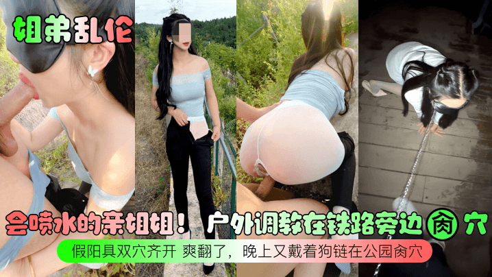 
姐弟乱伦会喷水的亲姐姐户外调教在铁路旁边肏穴假阳具双穴齐开爽翻了晚上又戴着狗链在公园肏穴
