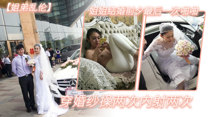 
姐弟乱伦姐姐结婚前夕最后一次啪啪穿婚纱操两次内射两次