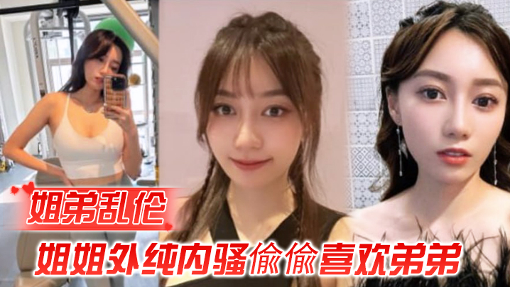 
姐弟乱伦姐姐外纯内骚偸偸喜欢弟弟想尽各种办法最终成功勾引弟弟被他进入了