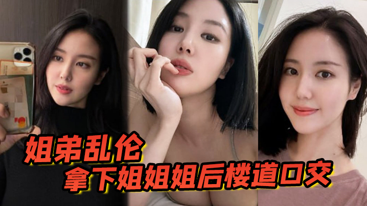 
姐弟乱伦拿下姐姐姐后楼道口交颜射口爆内射等丰满翘臀姐姐终于突破了