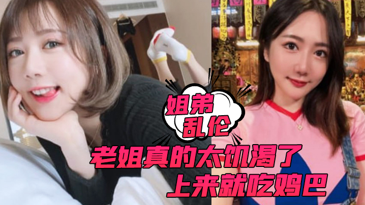
姐弟乱伦老姐真的太饥渴了上来就吃鸡巴而且还主动让我内射