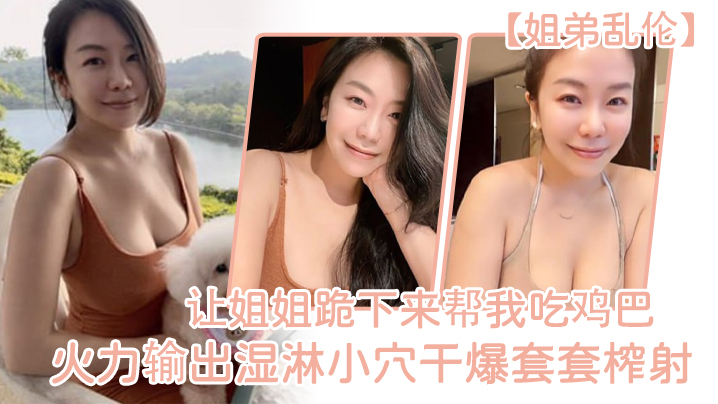 
姐弟乱伦让姐姐跪下来帮我吃鸡巴淫荡充斥小嘴火力输出湿淋小穴干爆套套榨射