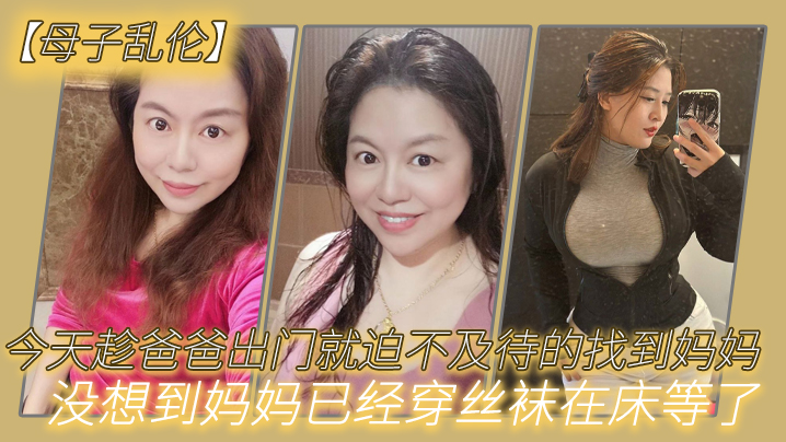 
母子乱伦今天趁爸爸出门就迫不及待的找到妈妈没想到妈妈已经穿丝袜在床等了_真刺激