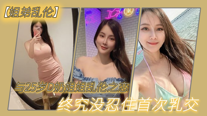 
姐弟乱伦与2.7岁D奶.姐姐乱.伦之.恋_终究.没忍住首.次乳交_无套.内射_后入.插菊