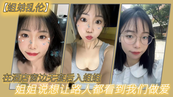 
姐弟乱伦在酒店窗边无套后入姐姐姐姐说想让路人都看到我们做爱