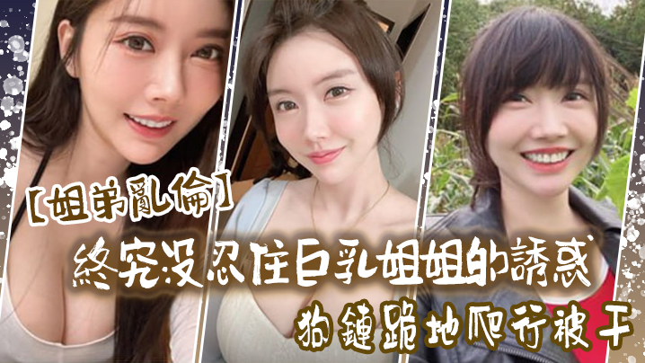 
姐弟乱伦终究没忍住巨乳姐姐的诱惑首次乳交无套内射后入插菊